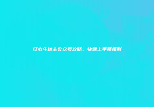 红心斗地主公众号攻略：快速上手赢福利