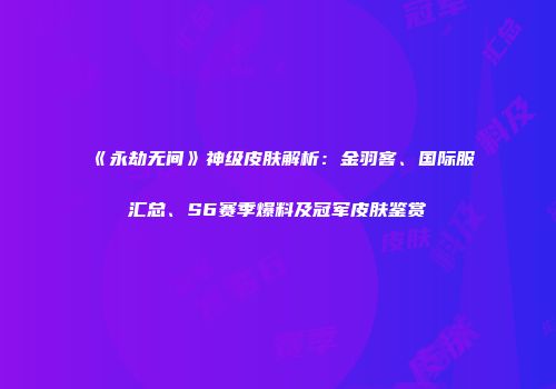 《永劫无间》神级皮肤解析：金羽客、国际服汇总、S6赛季爆料及冠军皮肤鉴赏
