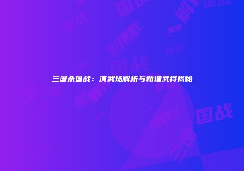 三国杀国战：演武场解析与新增武将揭秘