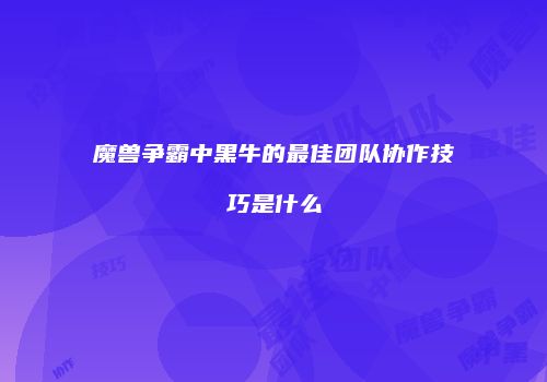 魔兽争霸中黑牛的最佳团队协作技巧是什么