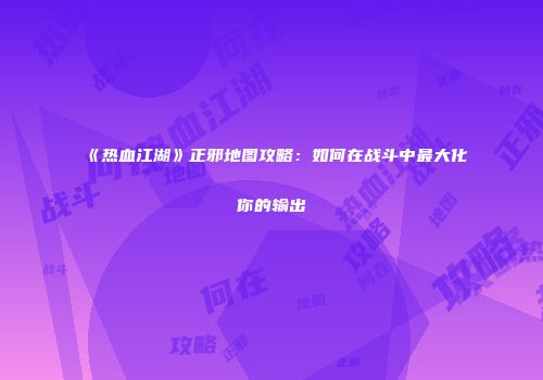 《热血江湖》正邪地图攻略：如何在战斗中最大化你的输出
