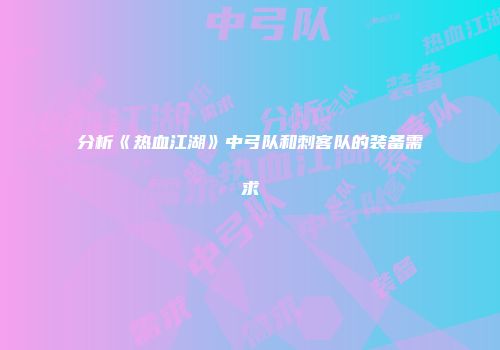 分析《热血江湖》中弓队和刺客队的装备需求