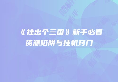 《挂出个三国》新手必看资源陷阱与挂机窍门