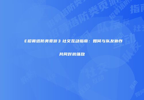 《招募塔防类页游》社交互动指南：如何与队友协作共同对抗强敌