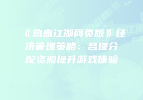 《热血江湖网页版》经济管理策略：合理分配资源提升游戏体验