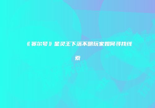 《赛尔号》星灵王下落不明玩家如何寻找线索