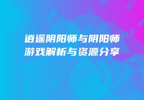 逍遥阴阳师与阴阳师游戏解析与资源分享
