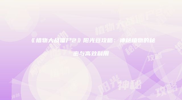 《植物大战僵尸2》阳光豆攻略：神秘植物的秘密与高效利用