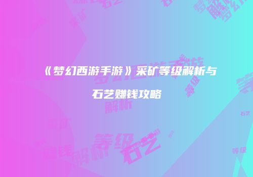 《梦幻西游手游》采矿等级解析与石艺赚钱攻略