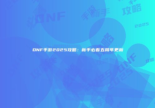 DNF手游2025攻略：新手必看五周年更新