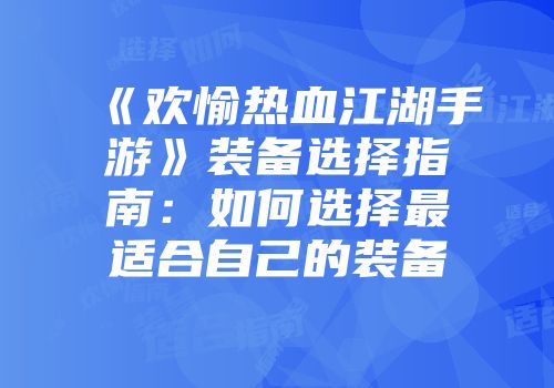 《欢愉热血江湖手游》装备选择指南：如何选择最适合自己的装备
