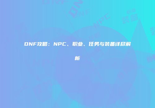 DNF攻略：NPC、职业、任务与装备详尽解析