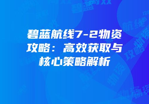 碧蓝航线7-2物资攻略：高效获取与核心策略解析