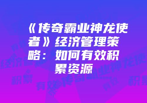 《传奇霸业神龙使者》经济管理策略:如何有效积累资源