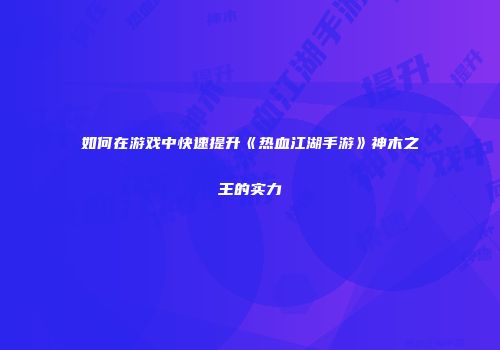 如何在游戏中快速提升《热血江湖手游》神木之王的实力