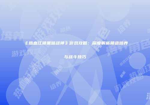 《热血江湖黑暗战神》游戏攻略:深度解析角色培养与战斗技巧
