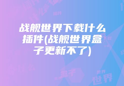 战舰世界下载什么插件(战舰世界盒子更新不了)