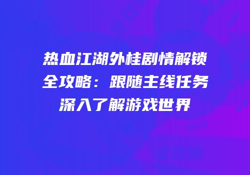 热血江湖外桂剧情解锁全攻略：跟随主线任务深入了解游戏世界