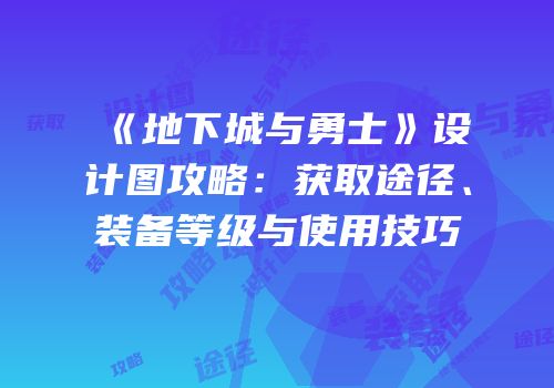 《地下城与勇士》设计图攻略：获取途径、装备等级与使用技巧