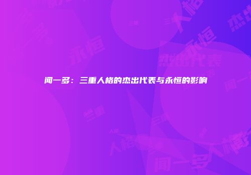闻一多：三重人格的杰出代表与永恒的影响