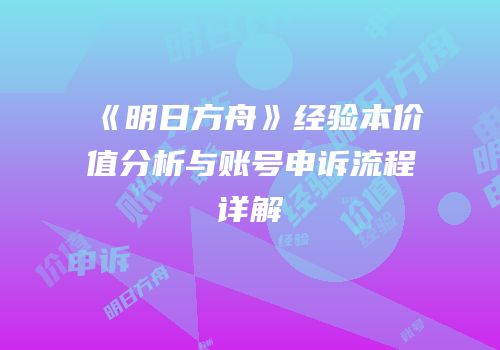 《明日方舟》经验本价值分析与账号申诉流程详解
