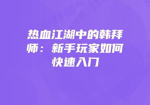 热血江湖中的韩拜师：新手玩家如何快速入门