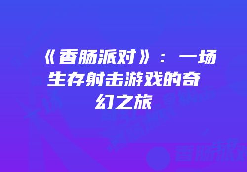 《香肠派对》：一场生存射击游戏的奇幻之旅