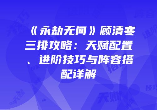 《永劫无间》顾清寒三排攻略：天赋配置、进阶技巧与阵容搭配详解