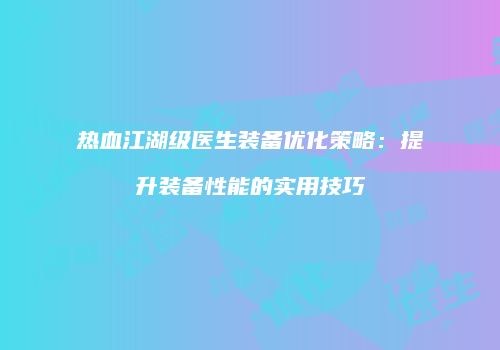 热血江湖级医生装备优化策略:提升装备性能的实用技巧