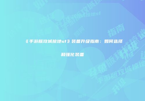 《手游版攻城掠地sf》装备升级指南：如何选择和强化装备