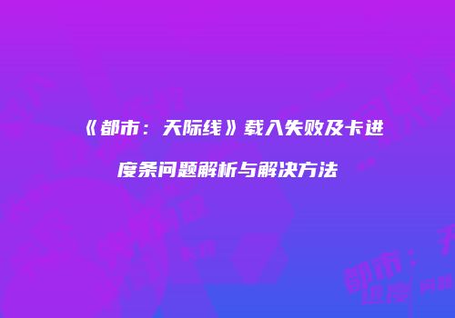 《都市：天际线》载入失败及卡进度条问题解析与解决方法