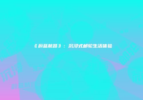 《蔚蓝航路》：沉浸式邮轮生活体验