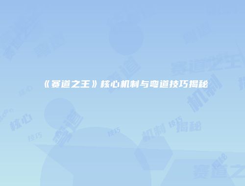 《赛道之王》核心机制与弯道技巧揭秘