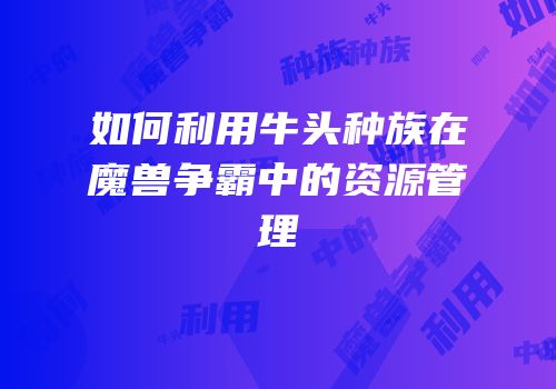 如何利用牛头种族在魔兽争霸中的资源管理
