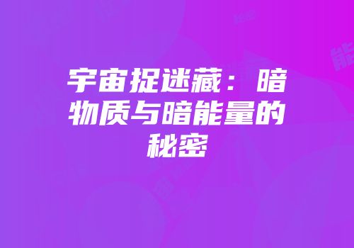 宇宙捉迷藏：暗物质与暗能量的秘密