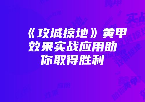 《攻城掠地》黄甲效果实战应用助你取得胜利