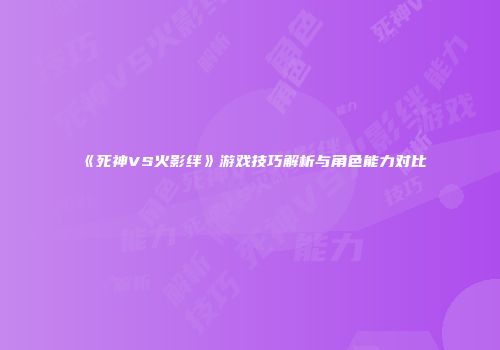 《死神VS火影绊》游戏技巧解析与角色能力对比