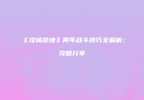 《攻城掠地》两年战斗技巧全解析：攻略分享