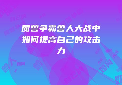 魔兽争霸兽人大战中如何提高自己的攻击力