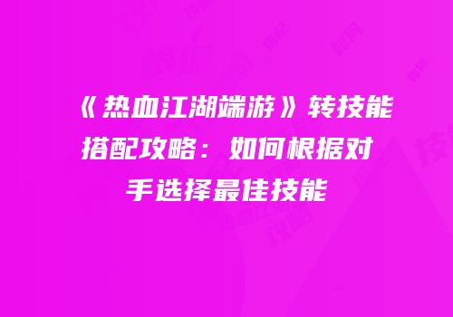 《热血江湖端游》转技能搭配攻略：如何根据对手选择最佳技能