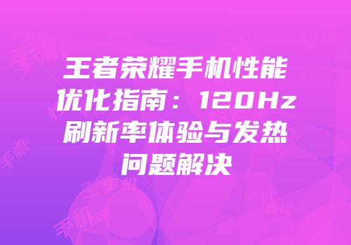 王者荣耀手机性能优化指南：120Hz刷新率体验与发热问题解决