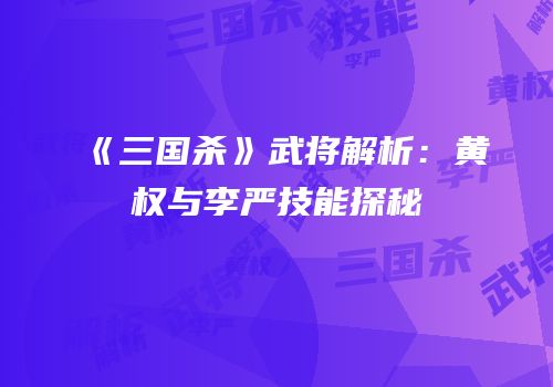 《三国杀》武将解析：黄权与李严技能探秘