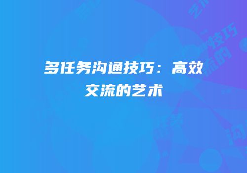 多任务沟通技巧：高效交流的艺术