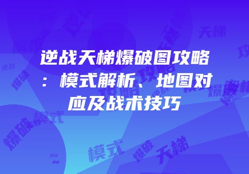 逆战天梯爆破图攻略：模式解析、地图对应及战术技巧