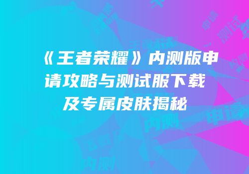 《王者荣耀》内测版申请攻略与测试服下载及专属皮肤揭秘