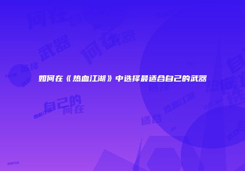 如何在《热血江湖》中选择最适合自己的武器