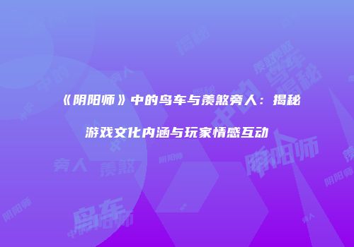 《阴阳师》中的鸟车与羡煞旁人：揭秘游戏文化内涵与玩家情感互动