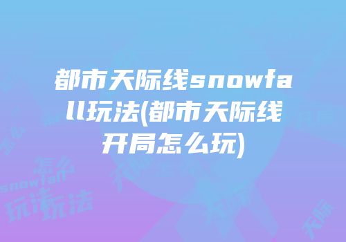 都市天际线snowfall玩法(都市天际线开局怎么玩)
