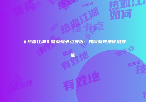 《热血江湖》精英怪卡点技巧：如何有效地使用技能