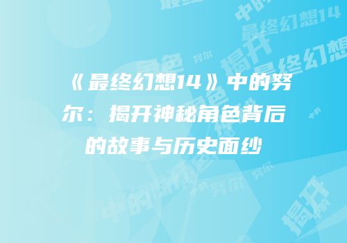 《最终幻想14》中的努尔：揭开神秘角色背后的故事与历史面纱